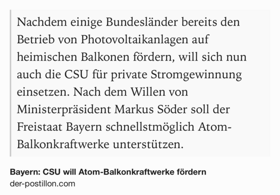 Text Shot: Nachdem einige Bundesländer bereits den Betrieb von Photovoltaikanlagen auf heimischen Balkonen fördern, will sich nun auch die CSU für private Stromgewinnung einsetzen. Nach dem Willen von Ministerpräsident Markus Söder soll der Freistaat Bayern schnellstmöglich Atom-Balkonkraftwerke unterstützen.