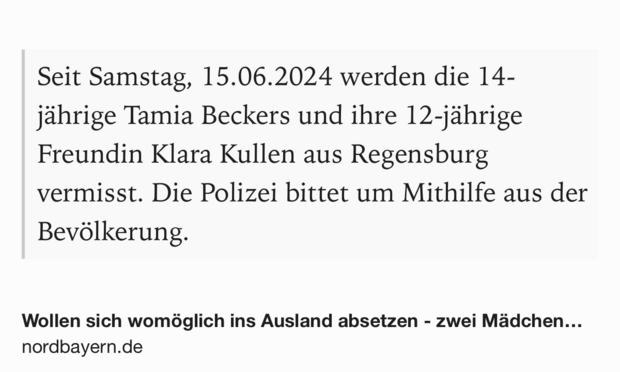 Text Shot: Seit Samstag, 15.06.2024 werden die 14-jährige Tamia Beckers und ihre 12-jährige Freundin Klara Kullen aus Regensburg vermisst. Die Polizei bittet um Mithilfe aus der Bevölkerung.